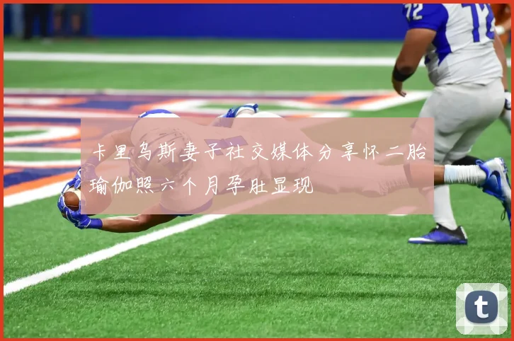 卡里乌斯妻子社交媒体分享怀二胎瑜伽照六个月孕肚显现