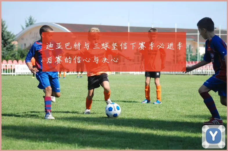 迪亚巴特与三球坚信下赛季必进季后赛的信心与决心