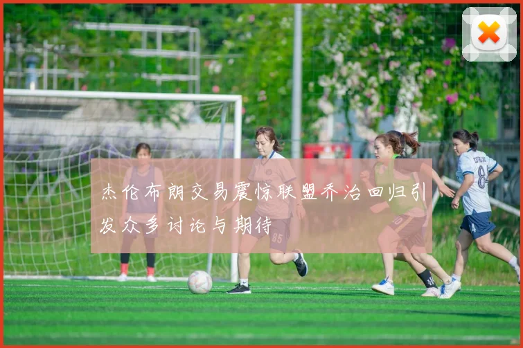 杰伦布朗交易震惊联盟乔治回归引发众多讨论与期待
