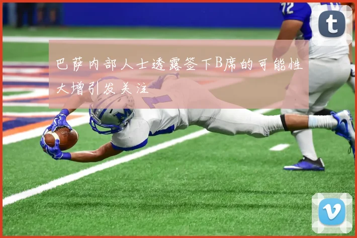 巴萨内部人士透露签下B席的可能性大增引发关注
