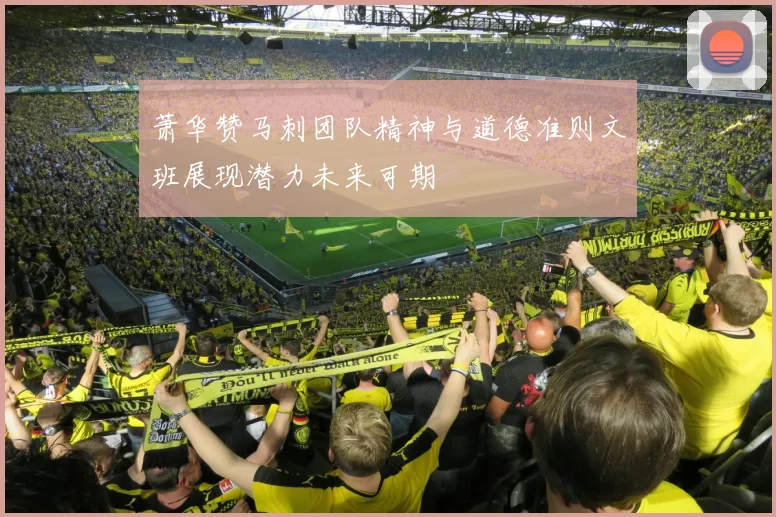 萧华赞马刺团队精神与道德准则文班展现潜力未来可期