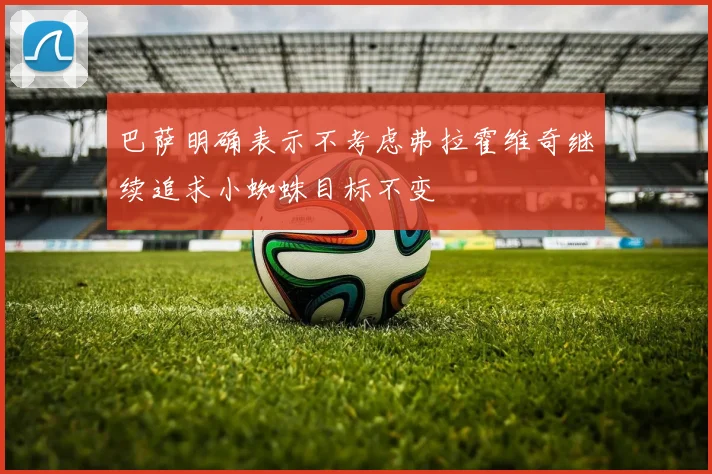 巴萨明确表示不考虑弗拉霍维奇继续追求小蜘蛛目标不变