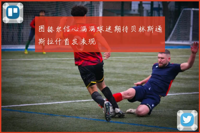 图赫尔信心满满球迷期待贝林斯通斯拉什首发表现