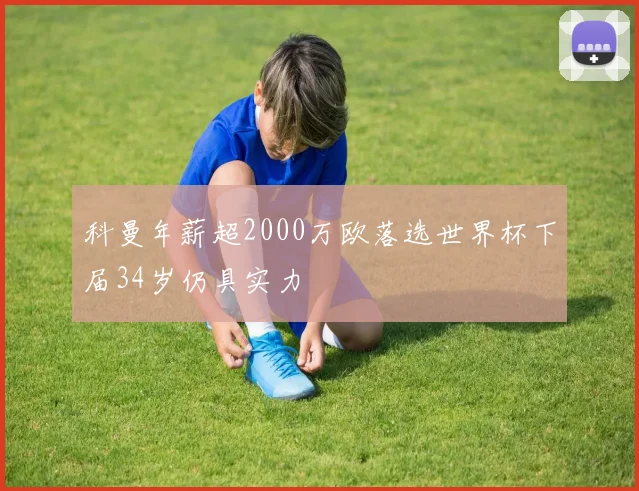 科曼年薪超2000万欧落选世界杯下届34岁仍具实力