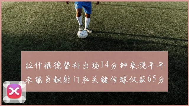 拉什福德替补出场14分钟表现平平未能贡献射门和关键传球仅获65分