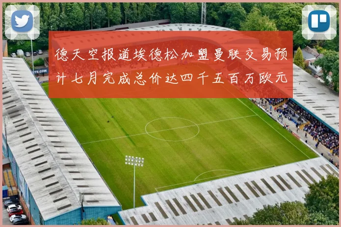 德天空报道埃德松加盟曼联交易预计七月完成总价达四千五百万欧元