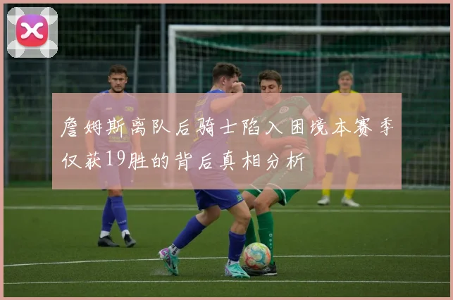 詹姆斯离队后骑士陷入困境本赛季仅获19胜的背后真相分析