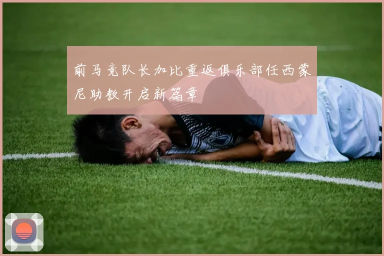 前马竞队长加比重返俱乐部任西蒙尼助教开启新篇章