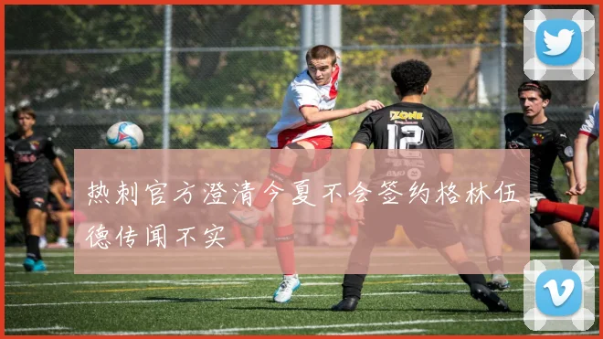热刺官方澄清今夏不会签约格林伍德传闻不实
