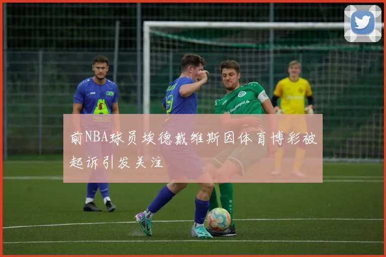 前NBA球员埃德戴维斯因体育博彩被起诉引发关注