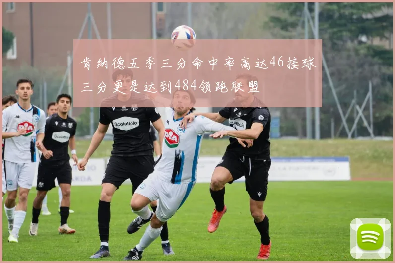肯纳德五季三分命中率高达46接球三分更是达到484领跑联盟