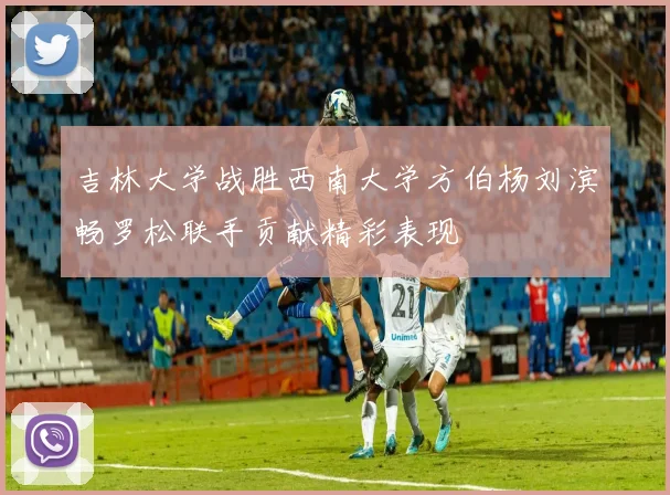 吉林大学战胜西南大学方伯杨刘滨畅罗松联手贡献精彩表现