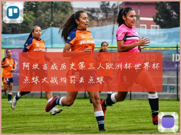 阿坎吉成历史第三人欧洲杯世界杯点球大战均罚丢点球