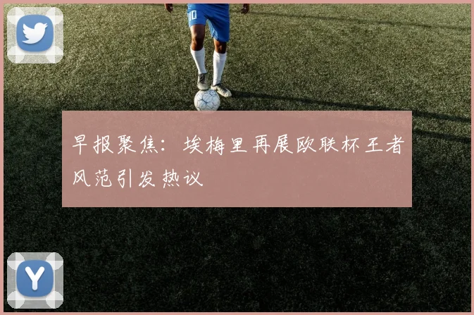 早报聚焦：埃梅里再展欧联杯王者风范引发热议