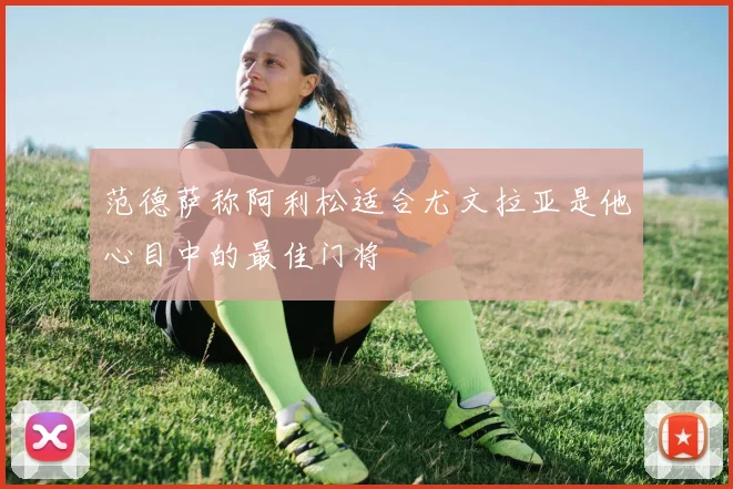 范德萨称阿利松适合尤文拉亚是他心目中的最佳门将