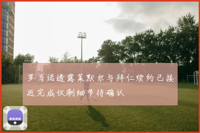 罗马诺透露莱默尔与拜仁续约已接近完成仅剩细节待确认