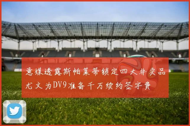 意媒透露斯帕莱蒂锁定四大非卖品尤文为DV9准备千万续约签字费